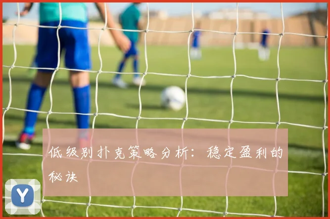 低级别扑克策略分析:稳定盈利的秘诀