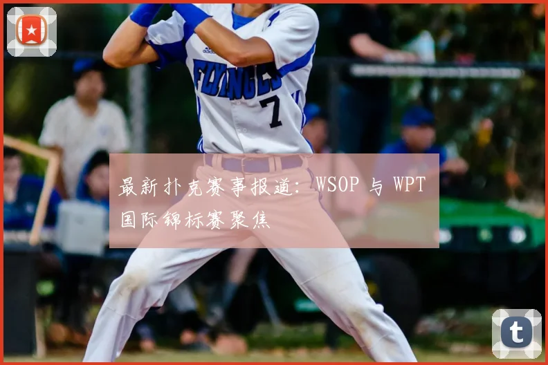 最新扑克赛事报道:WSOP 与 WPT 国际锦标赛聚焦