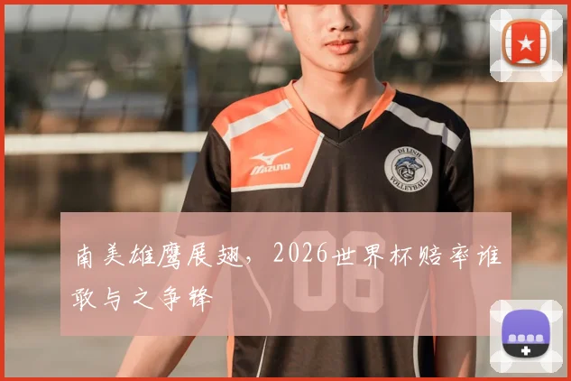 南美雄鹰展翅，2026世界杯赔率谁敢与之争锋