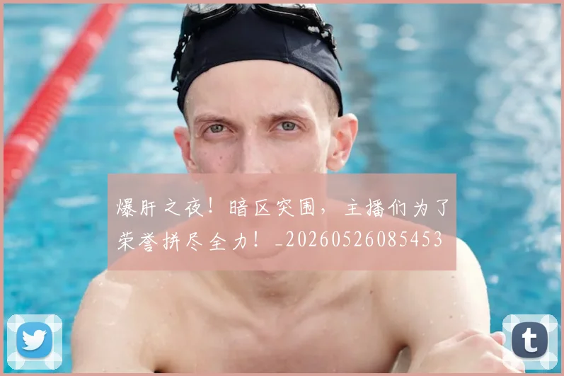 爆肝之夜！暗区突围，主播们为了荣誉拼尽全力！_20260526085453