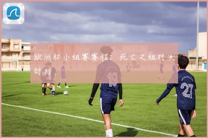 欧洲杯小组赛赛程:死亡之组对决时刻