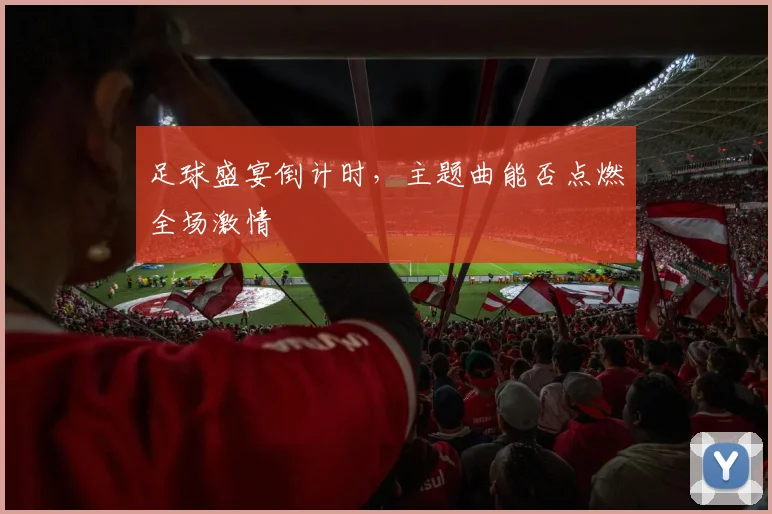足球盛宴倒计时,主题曲能否点燃全场激情