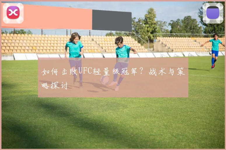 如何击败UFC轻量级冠军?战术与策略探讨