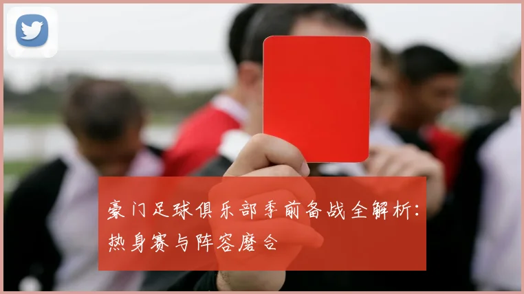 豪门足球俱乐部季前备战全解析:热身赛与阵容磨合