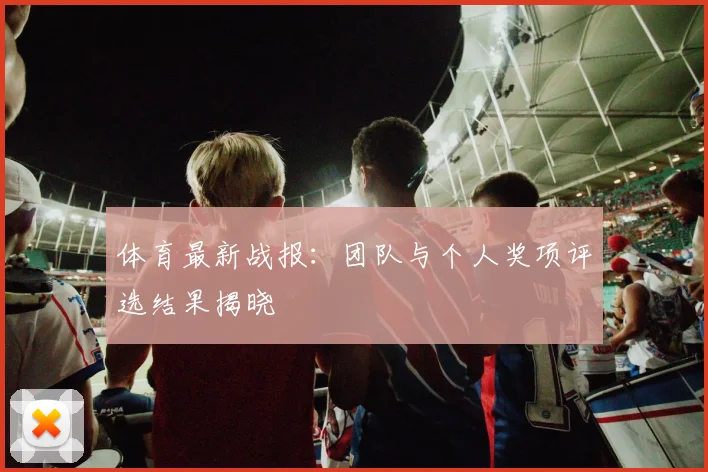 体育最新战报:团队与个人奖项评选结果揭晓
