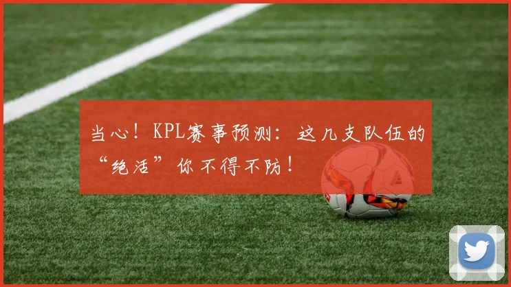 当心!KPL赛事预测:这几支队伍的“绝活”你不得不防!