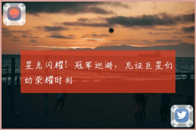 星光闪耀!冠军巡游,见证巨星们的荣耀时刻