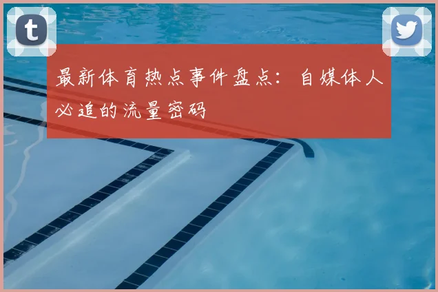 最新体育热点事件盘点：自媒体人必追的流量密码