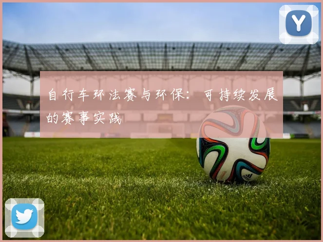 自行车环法赛与环保:可持续发展的赛事实践