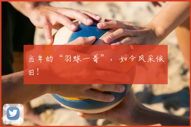 当年的“羽球一哥”,如今风采依旧!