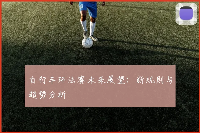自行车环法赛未来展望:新规则与趋势分析