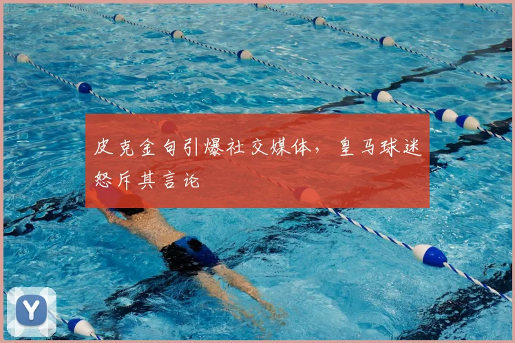皮克金句引爆社交媒体,皇马球迷怒斥其言论