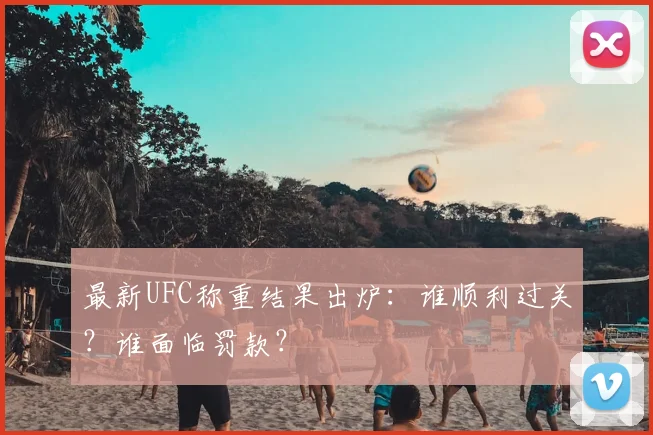 最新UFC称重结果出炉:谁顺利过关?谁面临罚款?