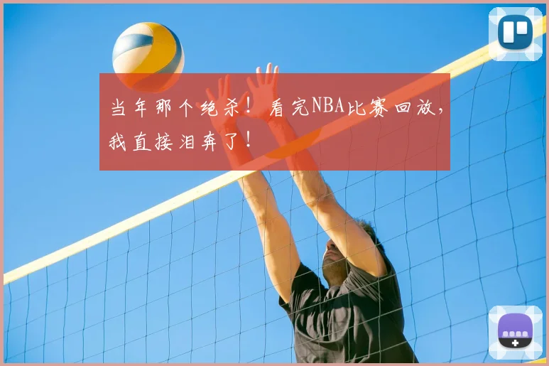 当年那个绝杀!看完NBA比赛回放,我直接泪奔了!