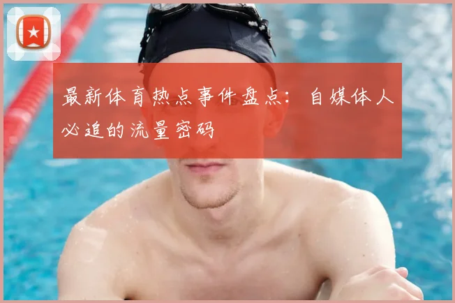 最新体育热点事件盘点：自媒体人必追的流量密码
