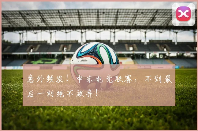 意外频发！中东电竞联赛，不到最后一刻绝不放弃！