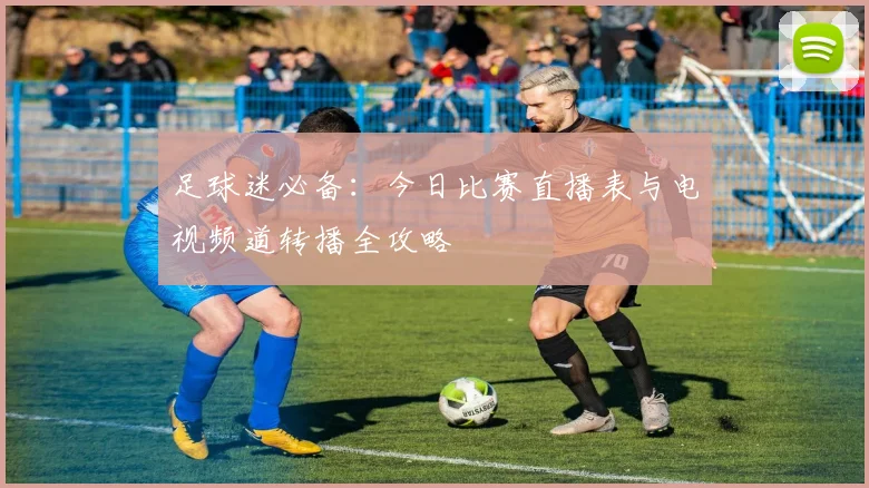 足球迷必备:今日比赛直播表与电视频道转播全攻略