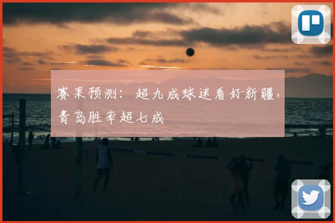 赛果预测:超九成球迷看好新疆,青岛胜率超七成