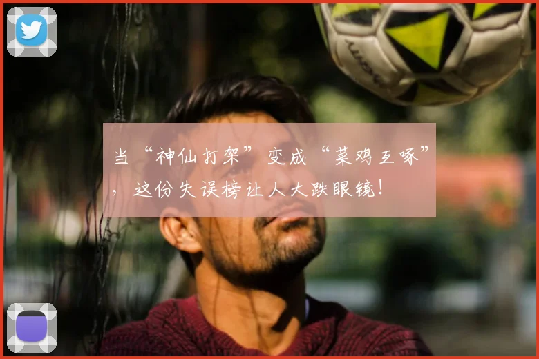 当“神仙打架”变成“菜鸡互啄”，这份失误榜让人大跌眼镜！