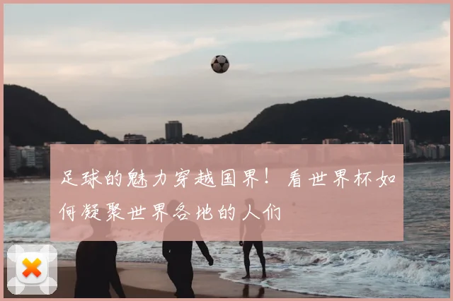 足球的魅力穿越国界!看世界杯如何凝聚世界各地的人们