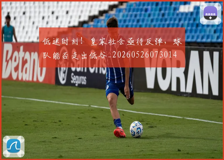 低迷时刻!皇家社会亟待反弹,球队能否走出低谷_20260526073014