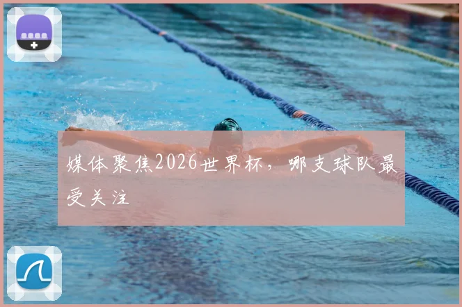 媒体聚焦2026世界杯，哪支球队最受关注