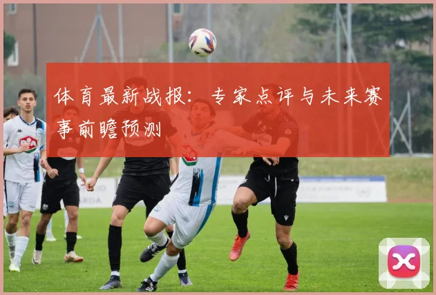 体育最新战报:专家点评与未来赛事前瞻预测