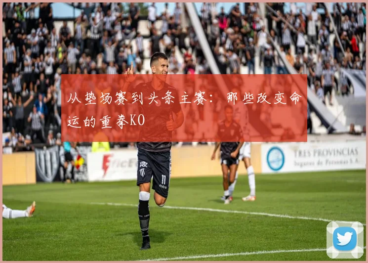 从垫场赛到头条主赛:那些改变命运的重拳KO