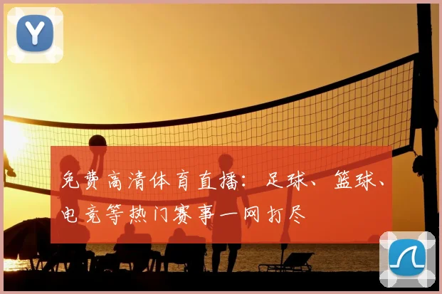 免费高清体育直播：足球、篮球、电竞等热门赛事一网打尽