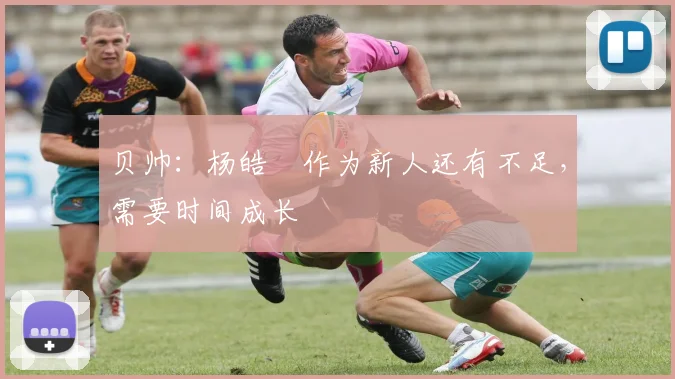 贝帅:杨皓喆作为新人还有不足,需要时间成长