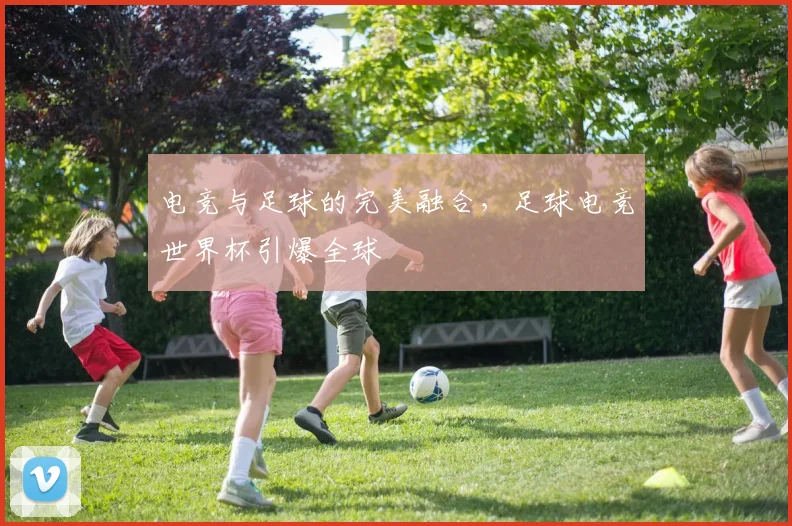 电竞与足球的完美融合，足球电竞世界杯引爆全球