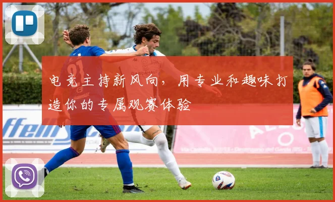 电竞主持新风向，用专业和趣味打造你的专属观赛体验