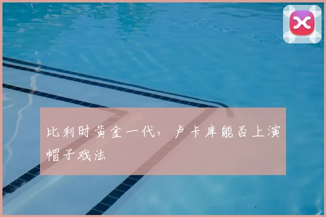 比利时黄金一代,卢卡库能否上演帽子戏法