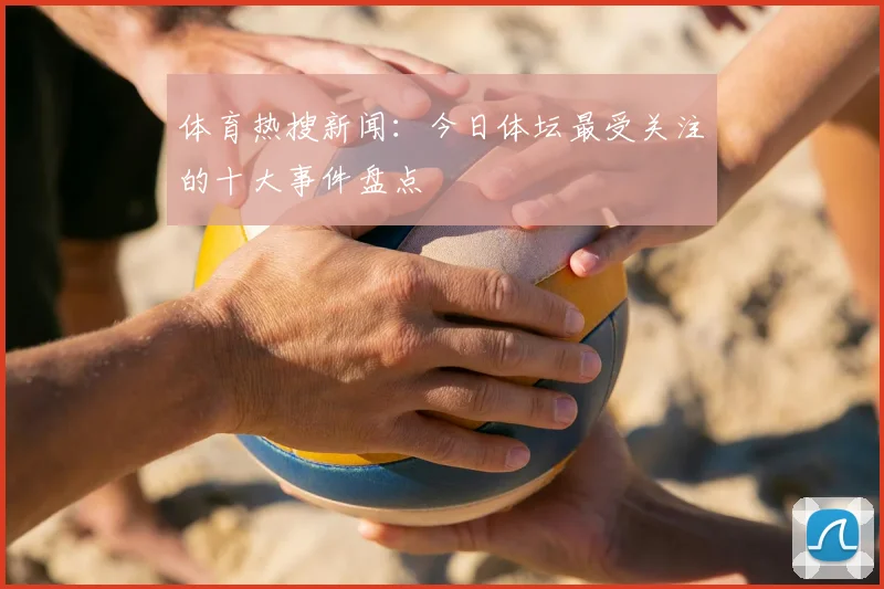 体育热搜新闻:今日体坛最受关注的十大事件盘点