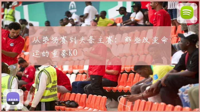 从垫场赛到头条主赛:那些改变命运的重拳KO