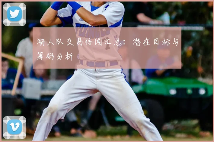 湖人队交易传闻汇总:潜在目标与筹码分析
