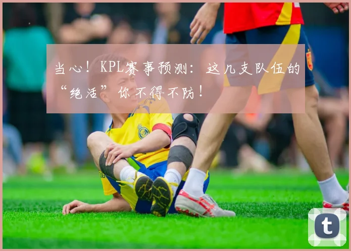 当心!KPL赛事预测:这几支队伍的“绝活”你不得不防!
