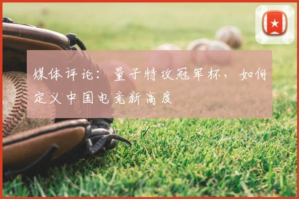 媒体评论：量子特攻冠军杯，如何定义中国电竞新高度