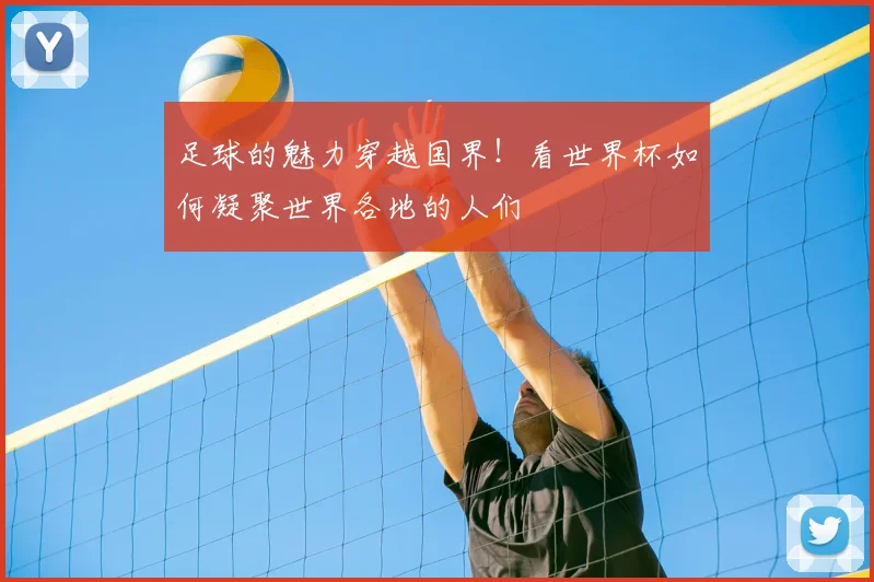足球的魅力穿越国界!看世界杯如何凝聚世界各地的人们