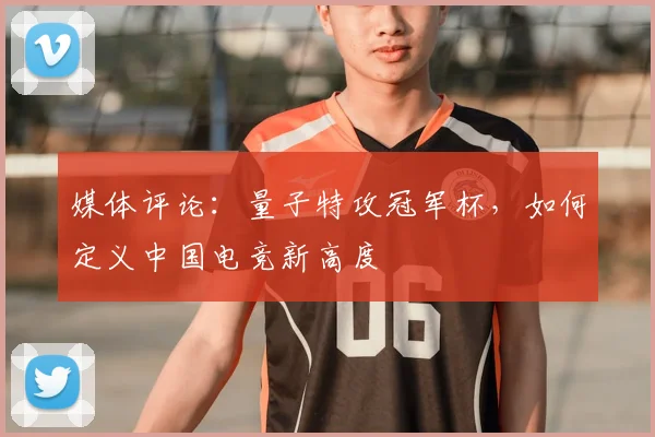 媒体评论：量子特攻冠军杯，如何定义中国电竞新高度