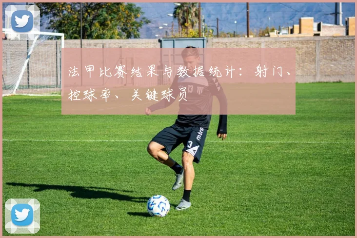 法甲比赛结果与数据统计:射门、控球率、关键球员