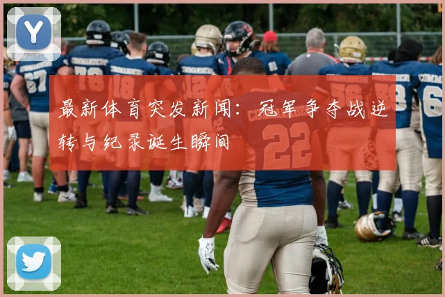最新体育突发新闻：冠军争夺战逆转与纪录诞生瞬间