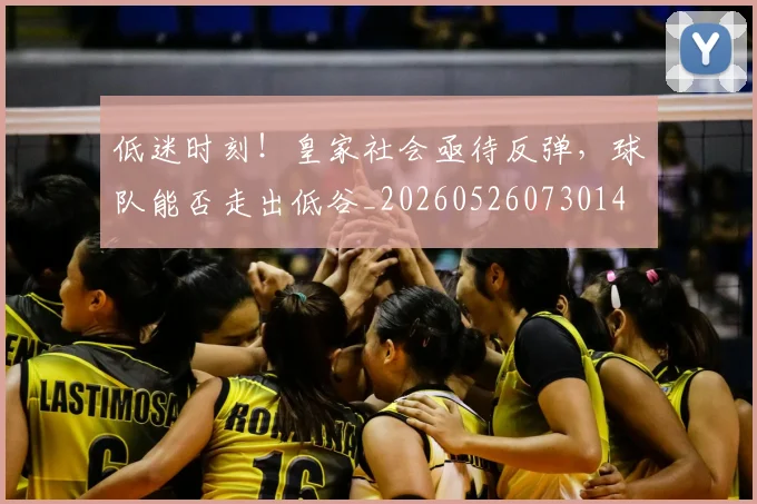 低迷时刻!皇家社会亟待反弹,球队能否走出低谷_20260526073014