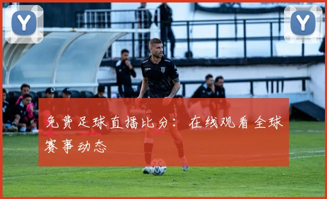 免费足球直播比分：在线观看全球赛事动态
