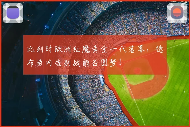 比利时欧洲红魔黄金一代落幕，德布劳内告别战能否圆梦！