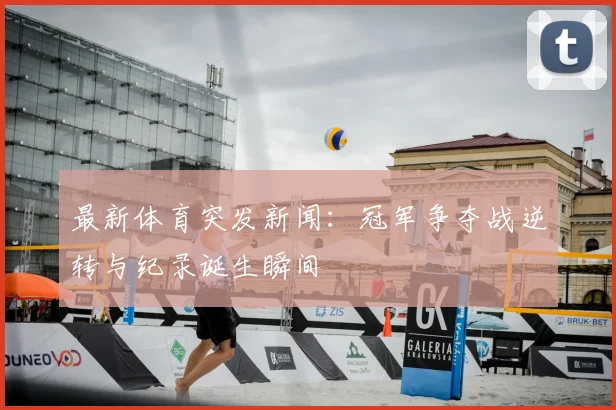 最新体育突发新闻：冠军争夺战逆转与纪录诞生瞬间
