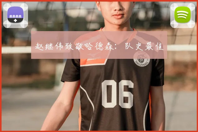 赵继伟致敬哈德森:队史最佳