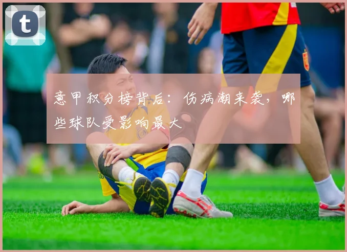 意甲积分榜背后:伤病潮来袭,哪些球队受影响最大