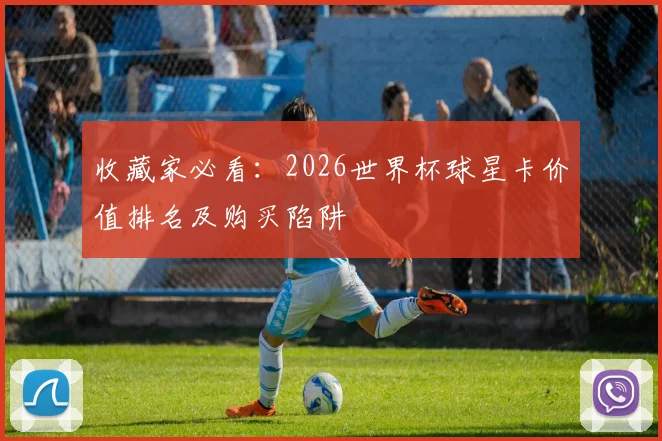 收藏家必看:2026世界杯球星卡价值排名及购买陷阱