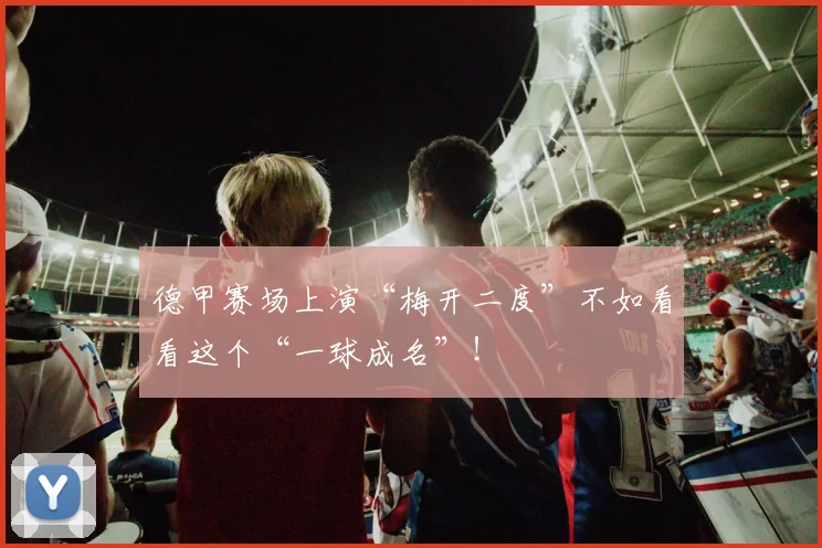 德甲赛场上演“梅开二度”不如看看这个“一球成名”!
